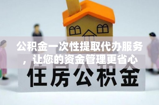 来凤公积金一次性提取代办服务，让您的资金管理更省心