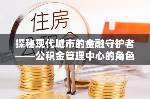 来凤探秘现代城市的金融守护者——公积金管理中心的角色与使命