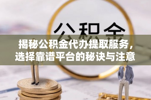 来凤揭秘公积金代办提取服务，选择靠谱平台的秘诀与注意事项