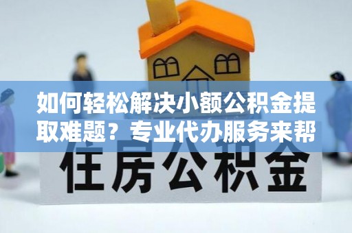 来凤如何轻松解决小额公积金提取难题？专业代办服务来帮忙