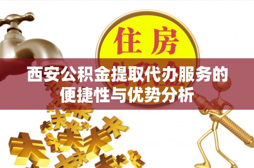 来凤西安公积金提取代办服务的便捷性与优势分析