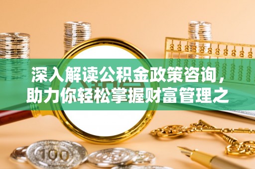 来凤深入解读公积金政策咨询，助力你轻松掌握财富管理之道