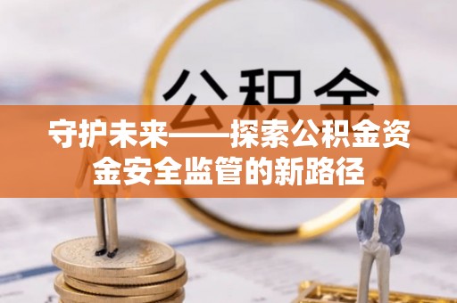 来凤守护未来——探索公积金资金安全监管的新路径