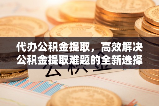 来凤代办公积金提取，高效解决公积金提取难题的全新选择