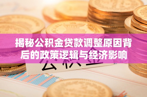 来凤揭秘公积金贷款调整原因背后的政策逻辑与经济影响