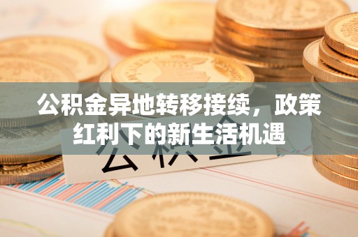 来凤公积金异地转移接续，政策红利下的新生活机遇
