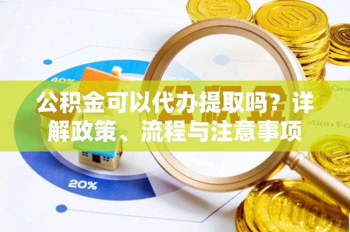 来凤公积金可以代办提取吗？详解政策、流程与注意事项
