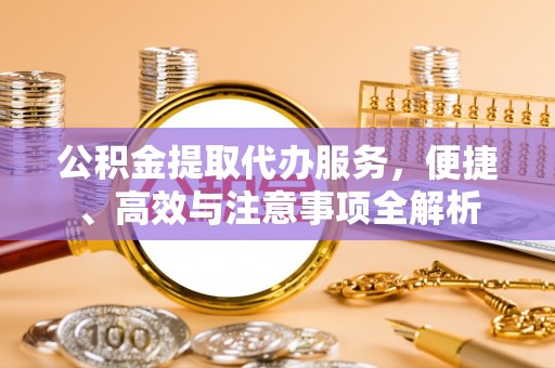 来凤公积金提取代办服务，便捷、高效与注意事项全解析