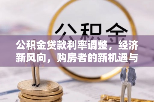 来凤公积金贷款利率调整，经济新风向，购房者的新机遇与挑战