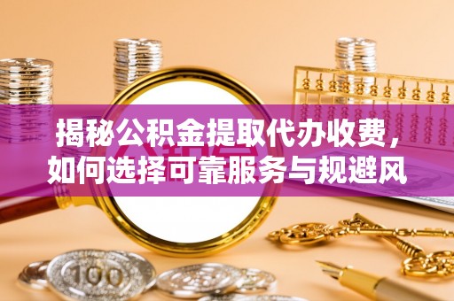 来凤揭秘公积金提取代办收费，如何选择可靠服务与规避风险