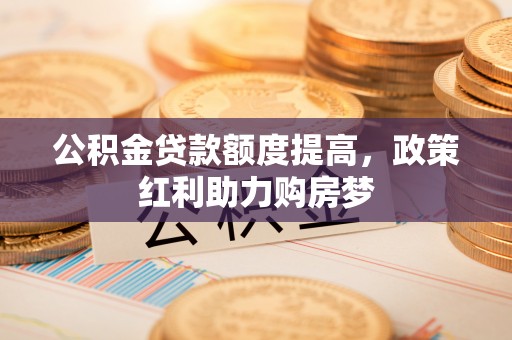 来凤公积金贷款额度提高，政策红利助力购房梦