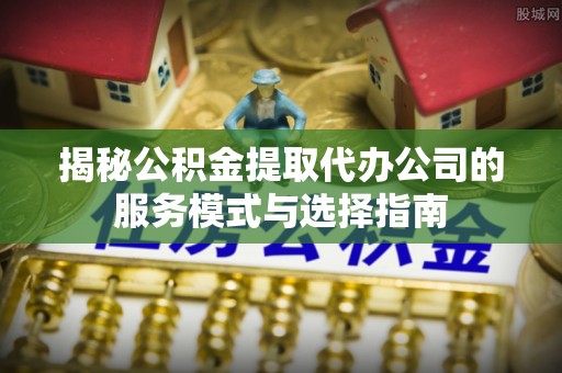来凤揭秘公积金提取代办公司的服务模式与选择指南