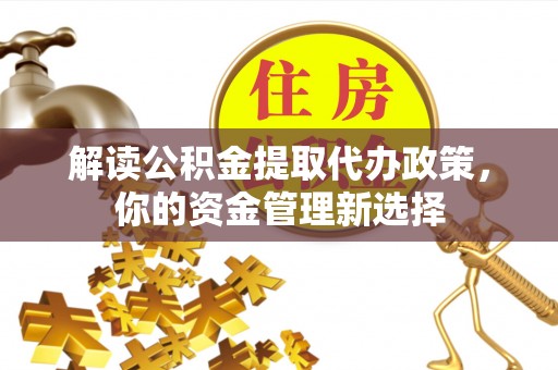 来凤解读公积金提取代办政策，你的资金管理新选择