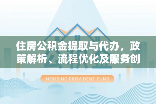 来凤住房公积金提取与代办，政策解析、流程优化及服务创新
