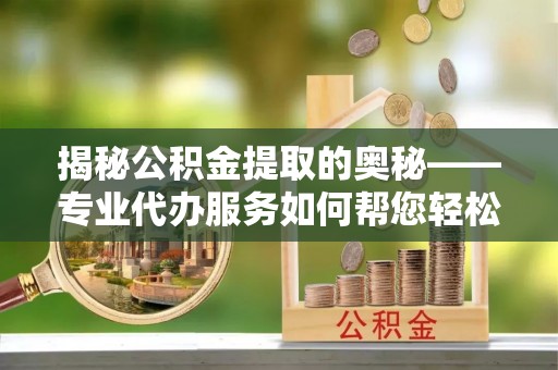 来凤揭秘公积金提取的奥秘——专业代办服务如何帮您轻松搞定
