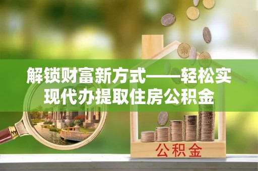 来凤解锁财富新方式——轻松实现代办提取住房公积金