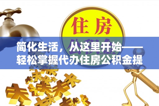 来凤简化生活，从这里开始——轻松掌握代办住房公积金提取全流程