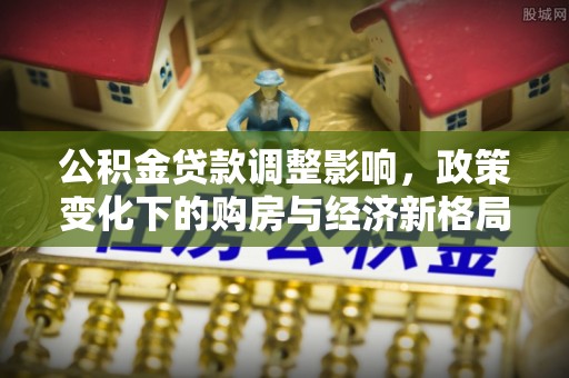 来凤公积金贷款调整影响，政策变化下的购房与经济新格局