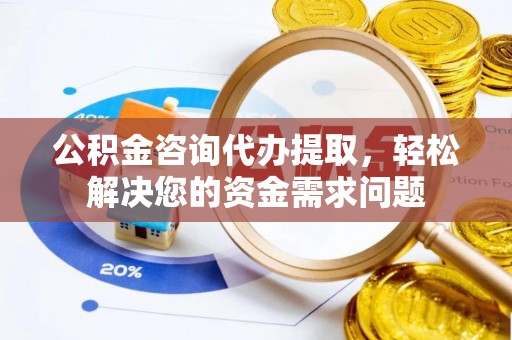 来凤公积金咨询代办提取，轻松解决您的资金需求问题