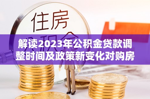 来凤解读2023年公积金贷款调整时间及政策新变化对购房的影响