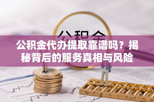 来凤公积金代办提取靠谱吗？揭秘背后的服务真相与风险