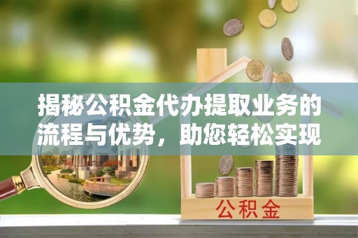 来凤揭秘公积金代办提取业务的流程与优势，助您轻松实现资金利用最大化