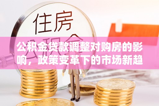 来凤公积金贷款调整对购房的影响，政策变革下的市场新趋势