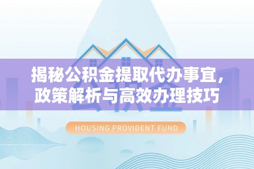 来凤揭秘公积金提取代办事宜，政策解析与高效办理技巧