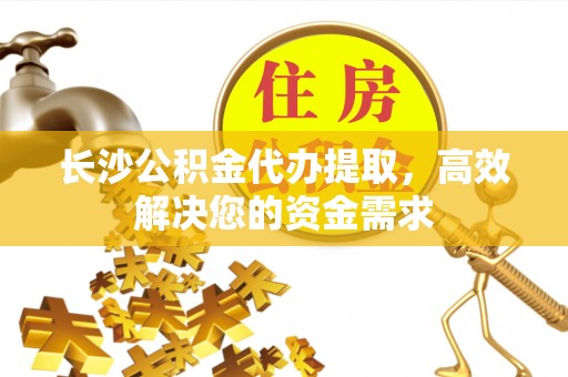 来凤长沙公积金代办提取，高效解决您的资金需求