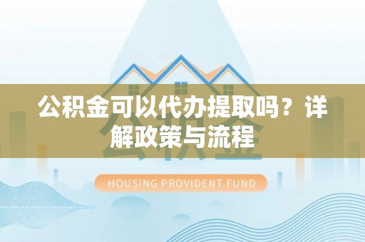 来凤公积金可以代办提取吗？详解政策与流程