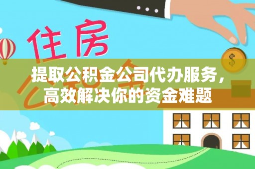 来凤提取公积金公司代办服务，高效解决你的资金难题