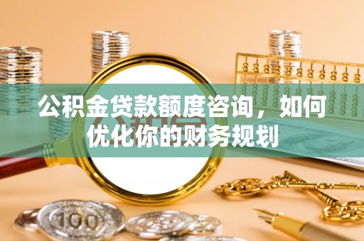来凤公积金贷款额度咨询，如何优化你的财务规划