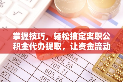 来凤掌握技巧，轻松搞定离职公积金代办提取，让资金流动更便捷