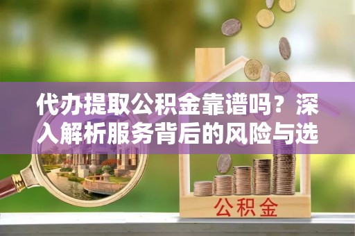 来凤代办提取公积金靠谱吗？深入解析服务背后的风险与选择