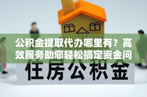 来凤公积金提取代办哪里有？高效服务助您轻松搞定资金问题